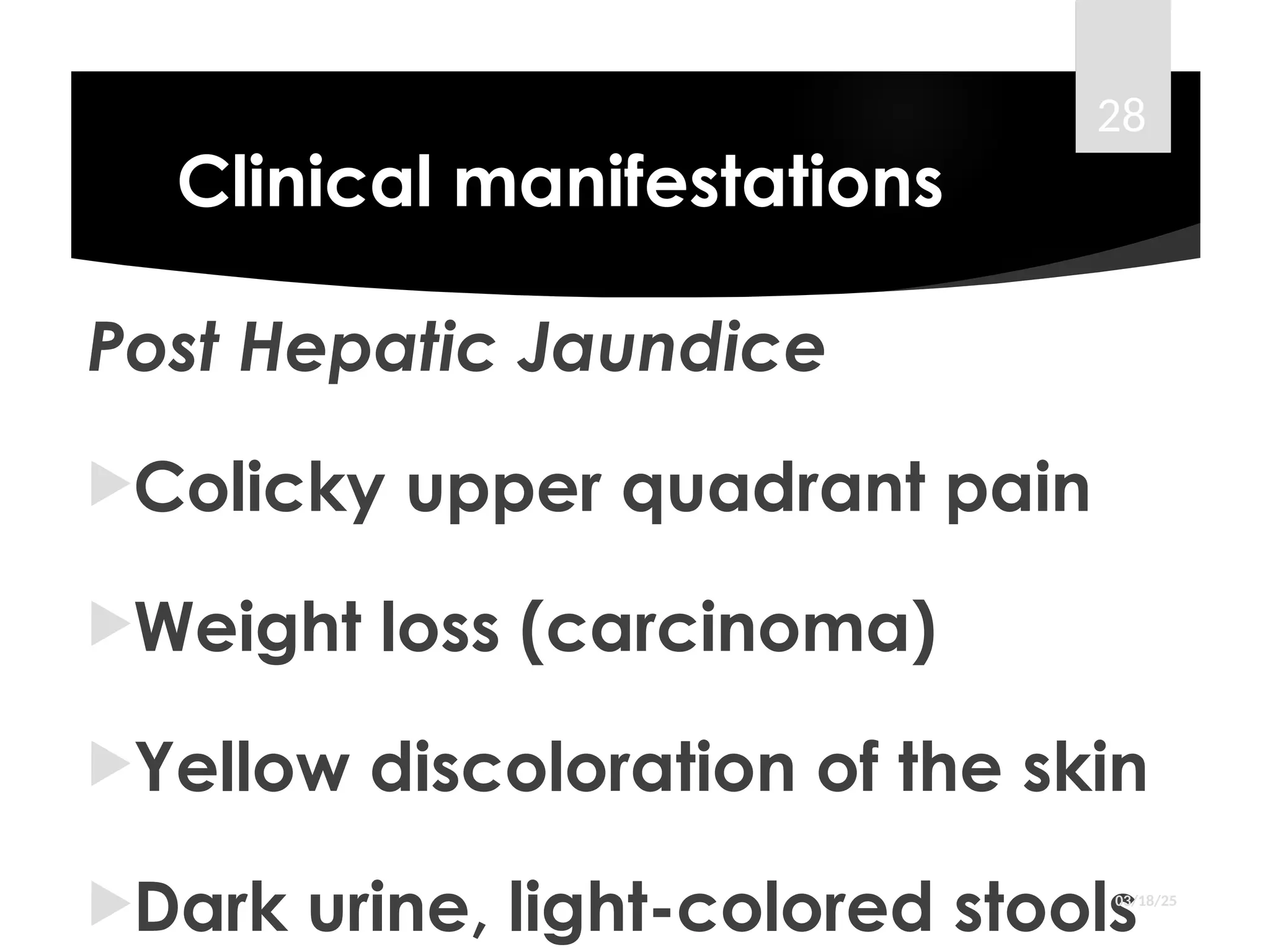 Clinical manifestations
Post Hepatic Jaundice
Colicky upper quadrant pain
Weight loss (carcinoma)
Yellow discoloration of the skin
Dark urine, light-colored stools
03/18/25
28
 