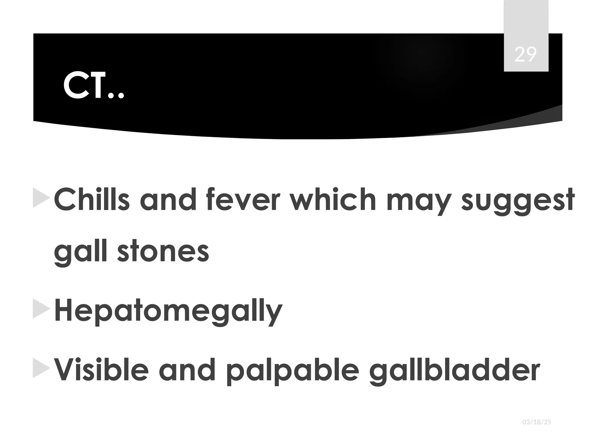 CT..
Chills and fever which may suggest
gall stones
Hepatomegally
Visible and palpable gallbladder
03/18/25
29
 