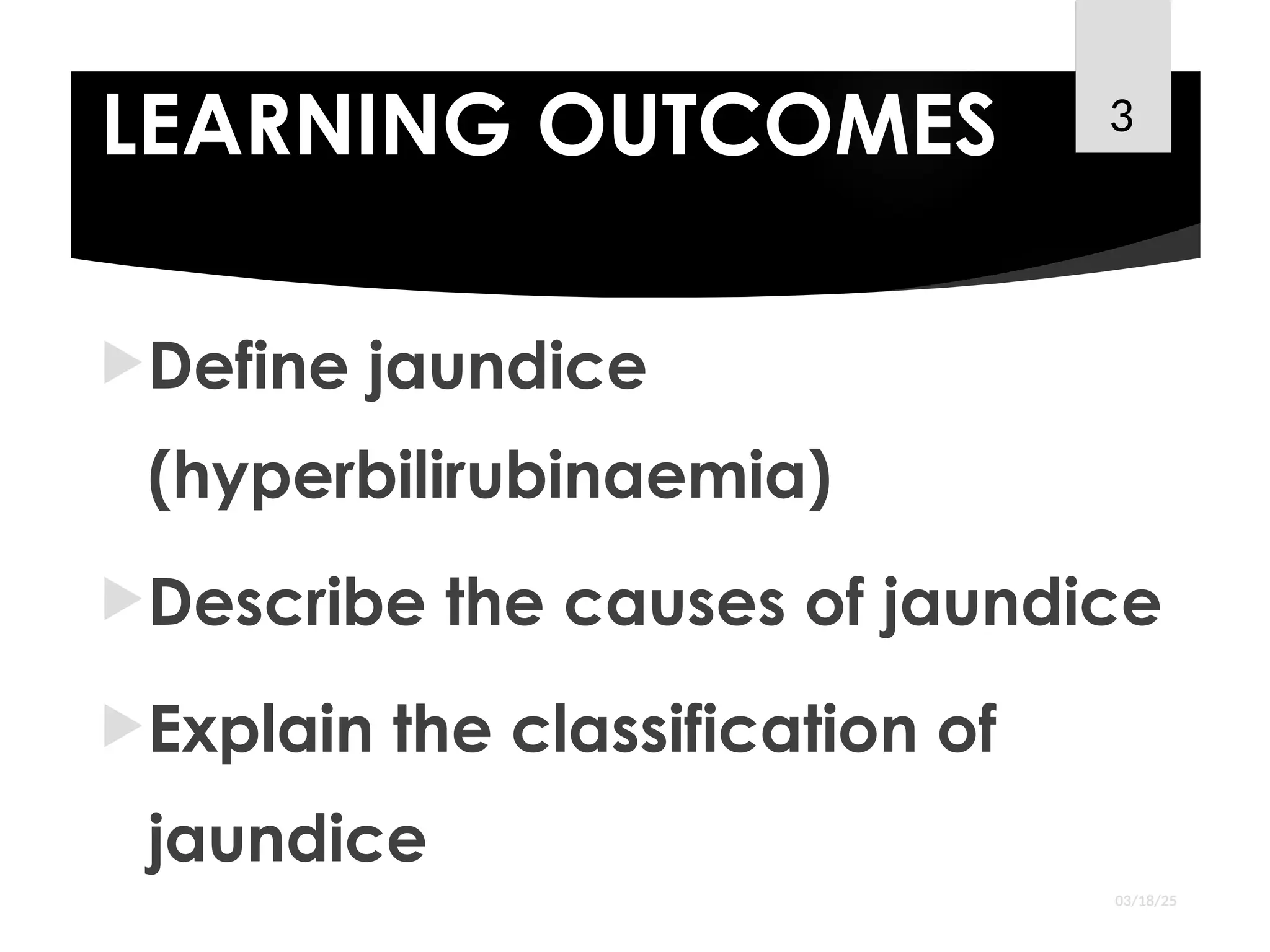 LEARNING OUTCOMES
Define jaundice
(hyperbilirubinaemia)
Describe the causes of jaundice
Explain the classification of
jaundice
03/18/25
3
 