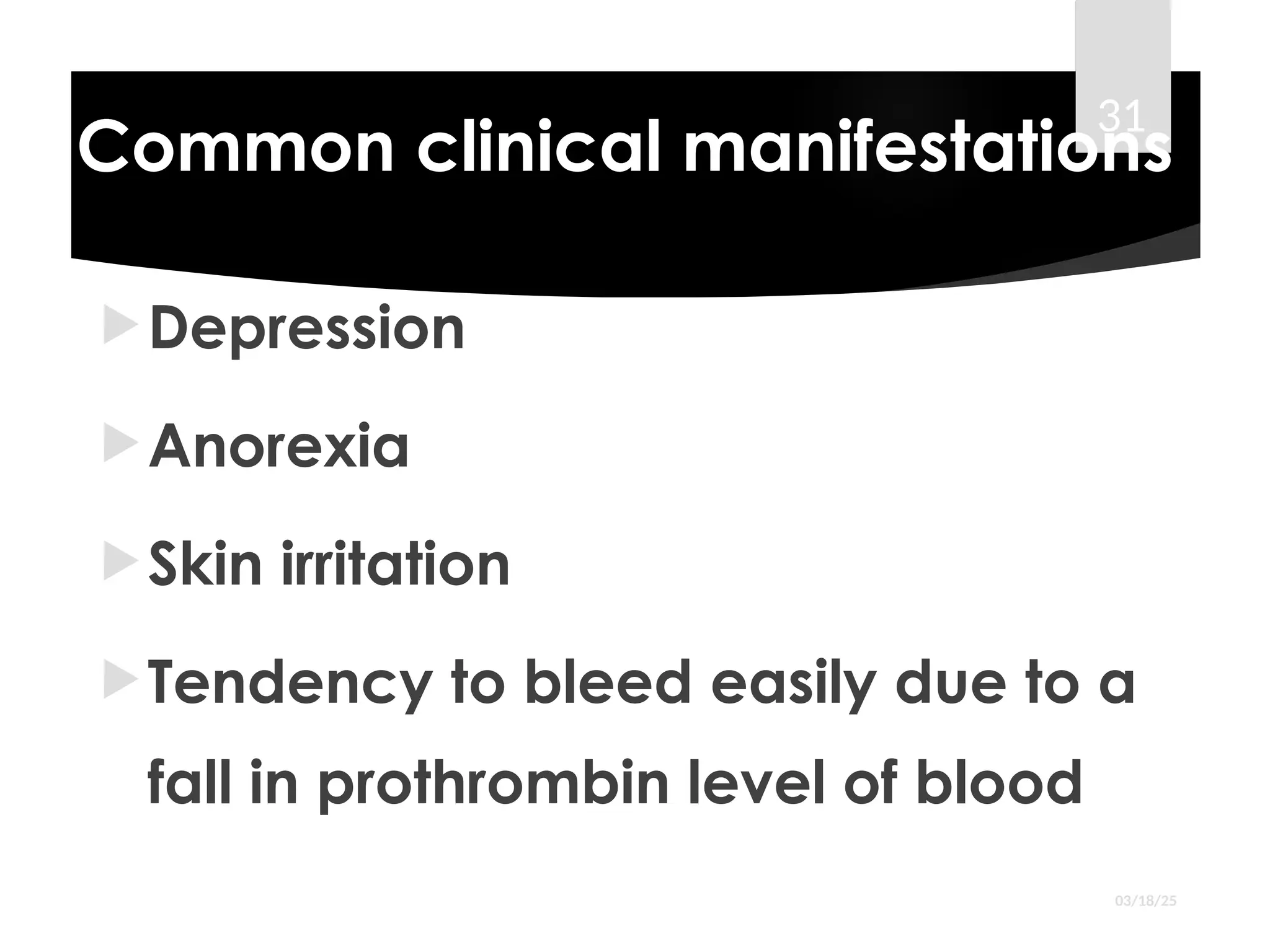 Common clinical manifestations
Depression
Anorexia
Skin irritation
Tendency to bleed easily due to a
fall in prothrombin level of blood
03/18/25
31
 