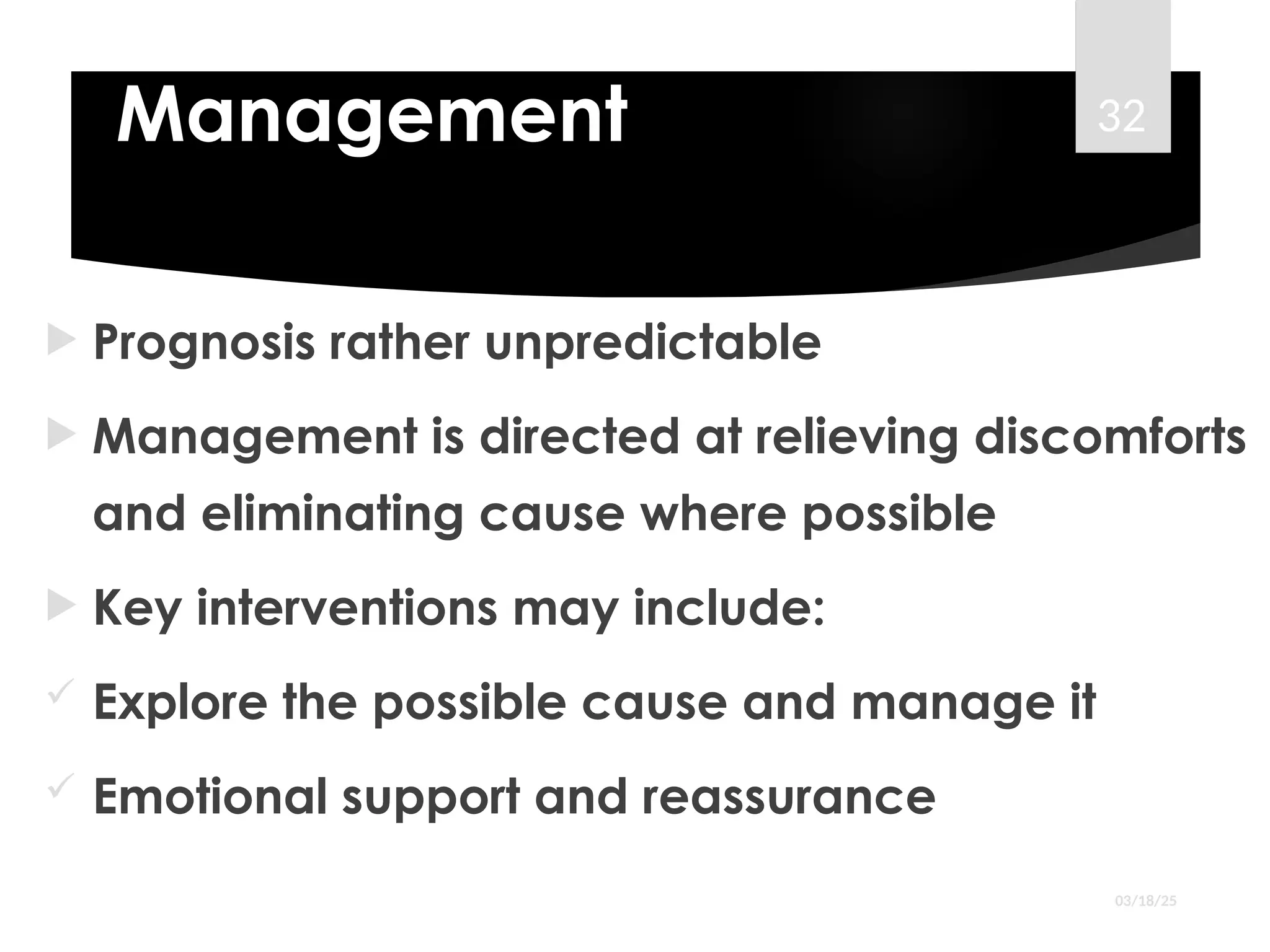 Management
 Prognosis rather unpredictable
 Management is directed at relieving discomforts
and eliminating cause where possible
 Key interventions may include:
 Explore the possible cause and manage it
 Emotional support and reassurance
03/18/25
32
 