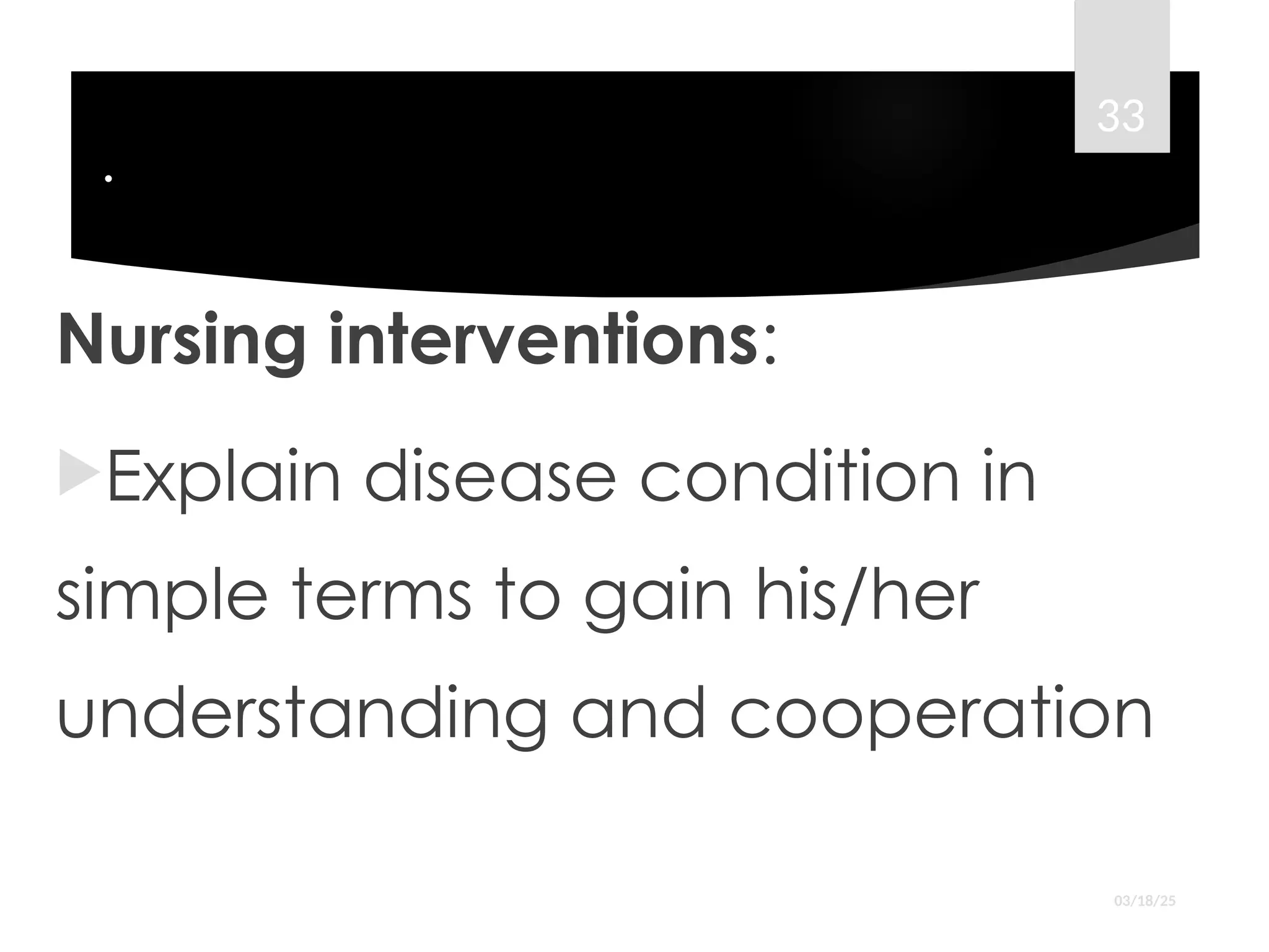 .
Nursing interventions:
Explain disease condition in
simple terms to gain his/her
understanding and cooperation
03/18/25
33
 