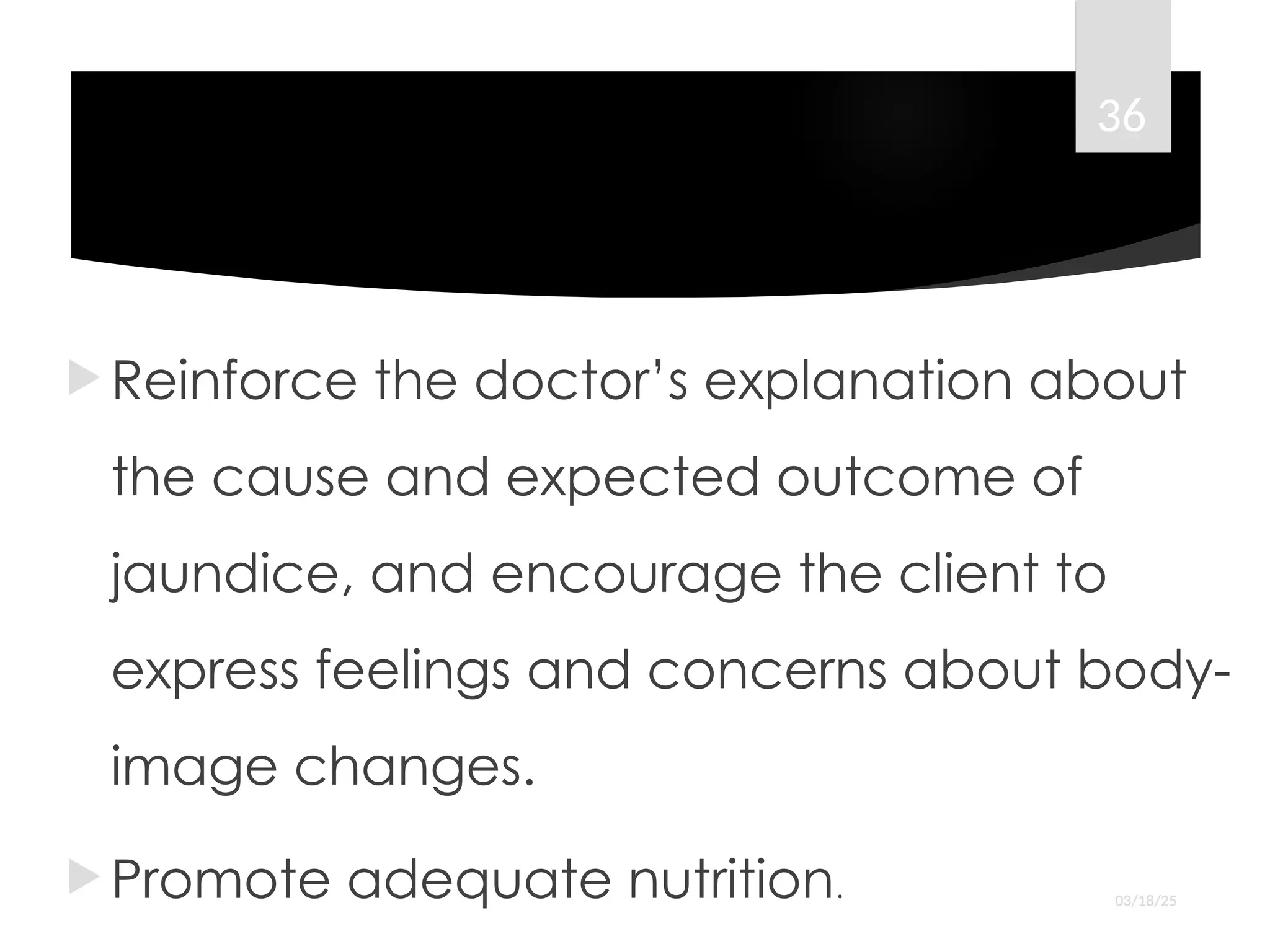  Reinforce the doctor’s explanation about
the cause and expected outcome of
jaundice, and encourage the client to
express feelings and concerns about body-
image changes.
 Promote adequate nutrition. 03/18/25
36
 