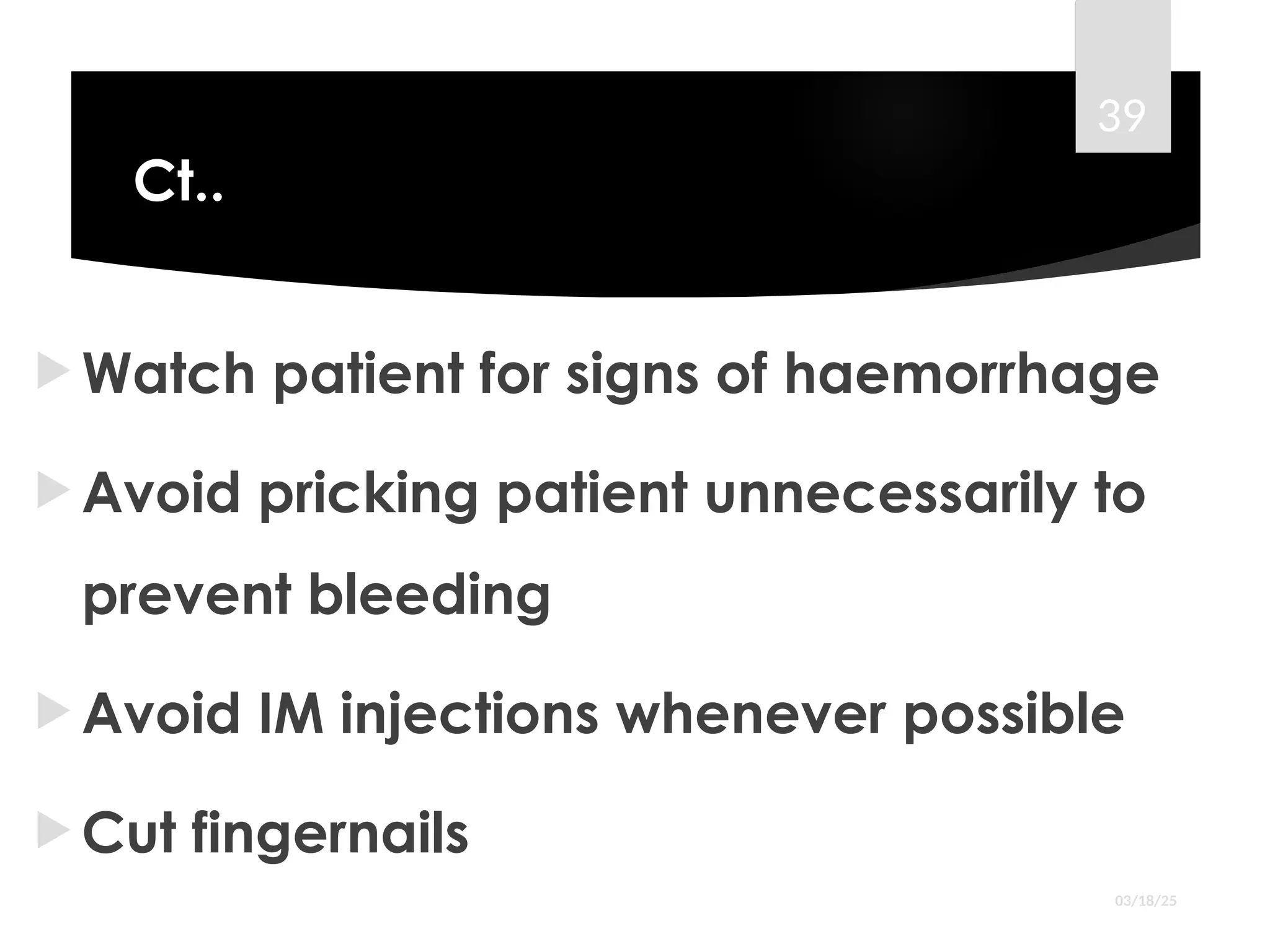 Ct..
 Watch patient for signs of haemorrhage
 Avoid pricking patient unnecessarily to
prevent bleeding
 Avoid IM injections whenever possible
 Cut fingernails
03/18/25
39
 