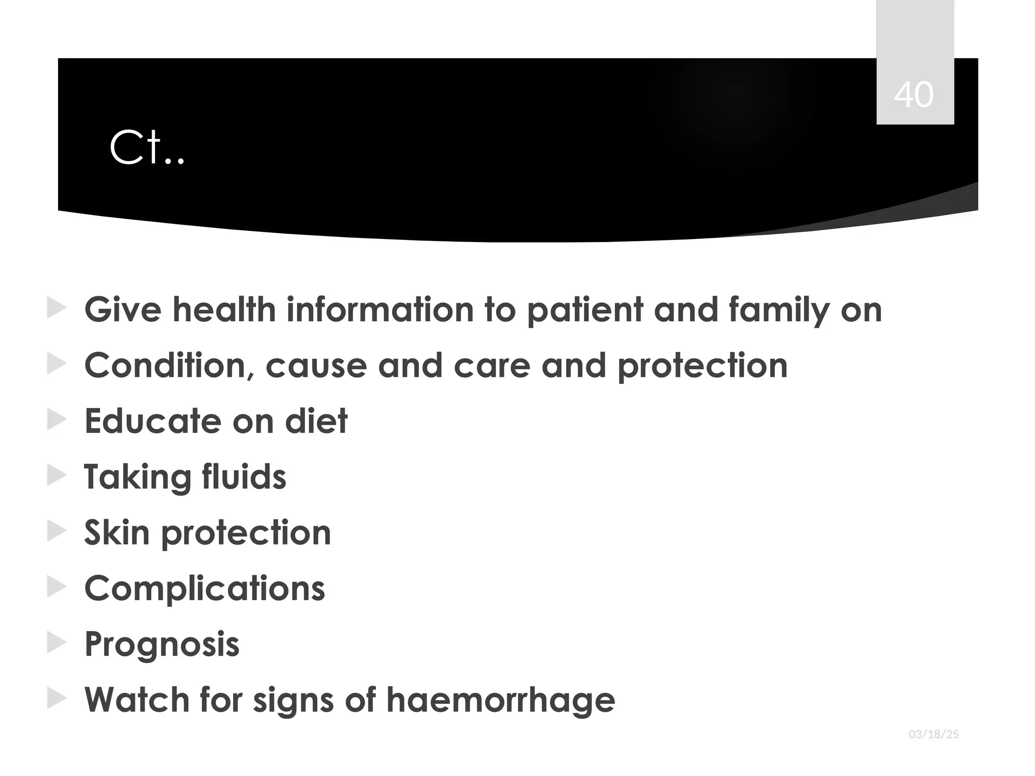 Ct..
 Give health information to patient and family on
 Condition, cause and care and protection
 Educate on diet
 Taking fluids
 Skin protection
 Complications
 Prognosis
 Watch for signs of haemorrhage
03/18/25
40
 