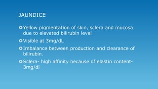 JAUNDICE
Yellow pigmentation of skin, sclera and mucosa
due to elevated bilirubin level
Visible at 3mg/dL
Imbalance bet...