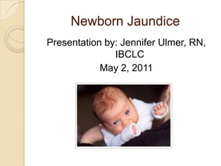 Newborn Jaundice Presentation by: Jennifer Ulmer, RN, IBCLC May 2, 2011 