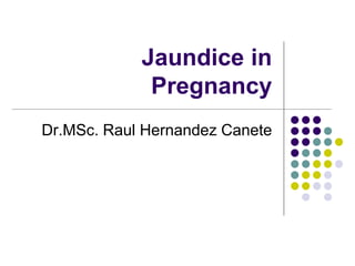 Jaundice in 
Pregnancy 
Dr.MSc. Raul Hernandez Canete 
 