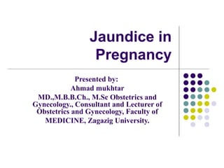 Jaundice in
Pregnancy
Presented by:
Ahmad mukhtar
MD.,M.B.B.Ch., M.Sc Obstetrics and
Gynecology., Consultant and Lecturer of
Obstetrics and Gynecology, Faculty of
MEDICINE, Zagazig University.
 