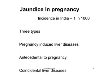 Jaundice in pregnancy
Incidence in India – 1 in 1000
Three types
Pregnancy induced liver diseases
Antecedental to pregnancy
Coincidental liver diseases
1
Homobook.com
 