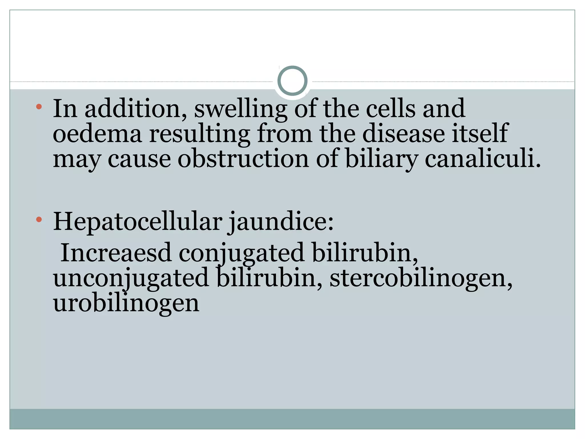 • In addition, swelling of the cells and
oedema resulting from the disease itself
may cause obstruction of biliary canaliculi.
• Hepatocellular jaundice:
Increaesd conjugated bilirubin,
unconjugated bilirubin, stercobilinogen,
urobilinogen
 
