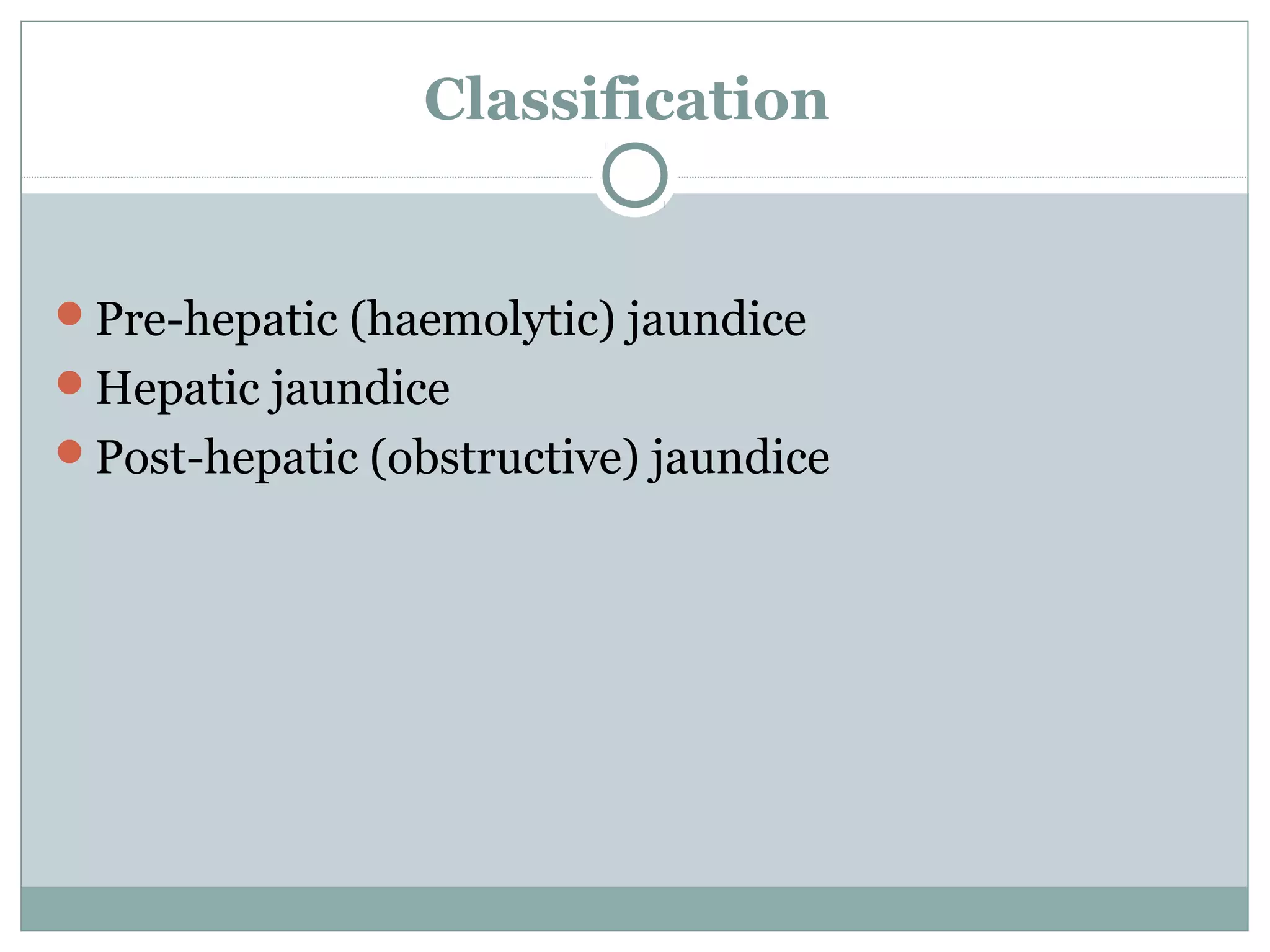 Classification
Pre-hepatic (haemolytic) jaundice
Hepatic jaundice
Post-hepatic (obstructive) jaundice
 