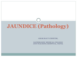 AMAR RAUT CHHETRI,
KATHMANDU MEDICAL COLLEGE
AND TEACHING HOSPITAL, NEPAL
JAUNDICE (Pathology)
 