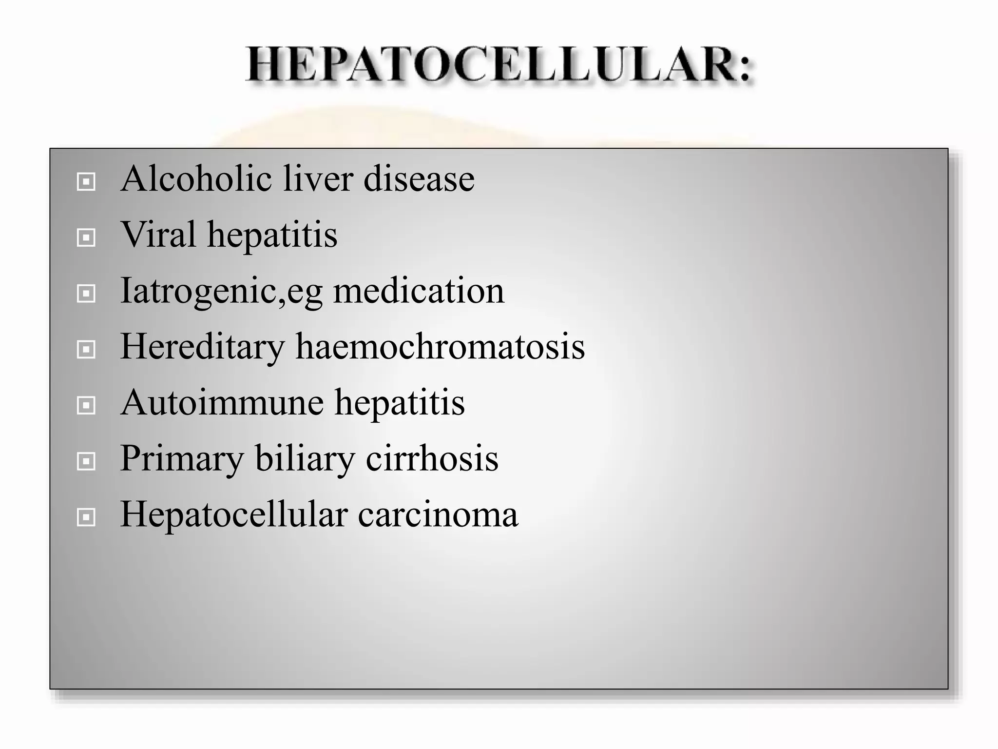  Alcoholic liver disease
 Viral hepatitis
 Iatrogenic,eg medication
 Hereditary haemochromatosis
 Autoimmune hepatitis
 Primary biliary cirrhosis
 Hepatocellular carcinoma
 