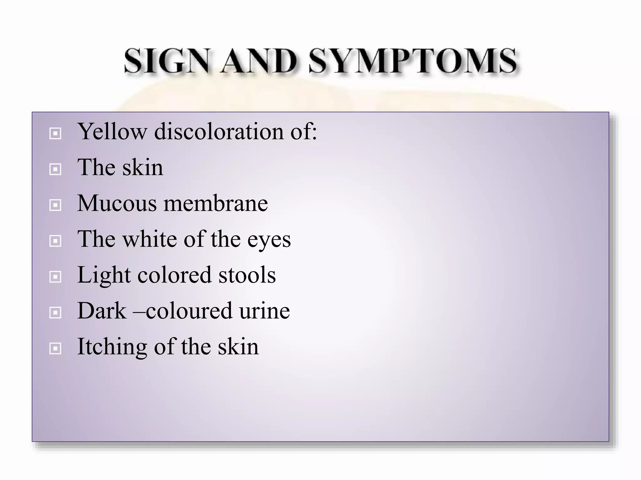  Yellow discoloration of:
 The skin
 Mucous membrane
 The white of the eyes
 Light colored stools
 Dark –coloured urine
 Itching of the skin
 