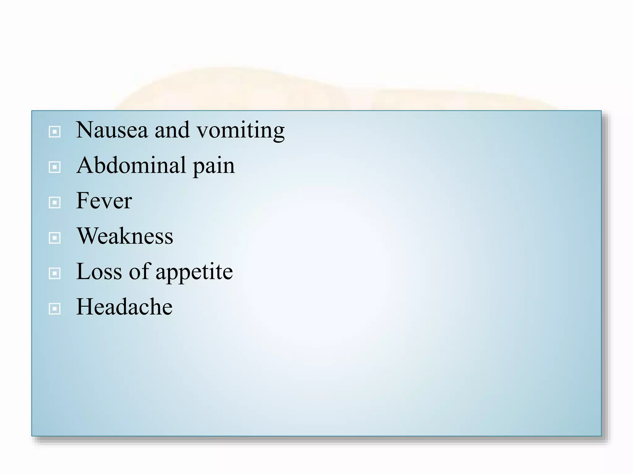  Nausea and vomiting
 Abdominal pain
 Fever
 Weakness
 Loss of appetite
 Headache
 
