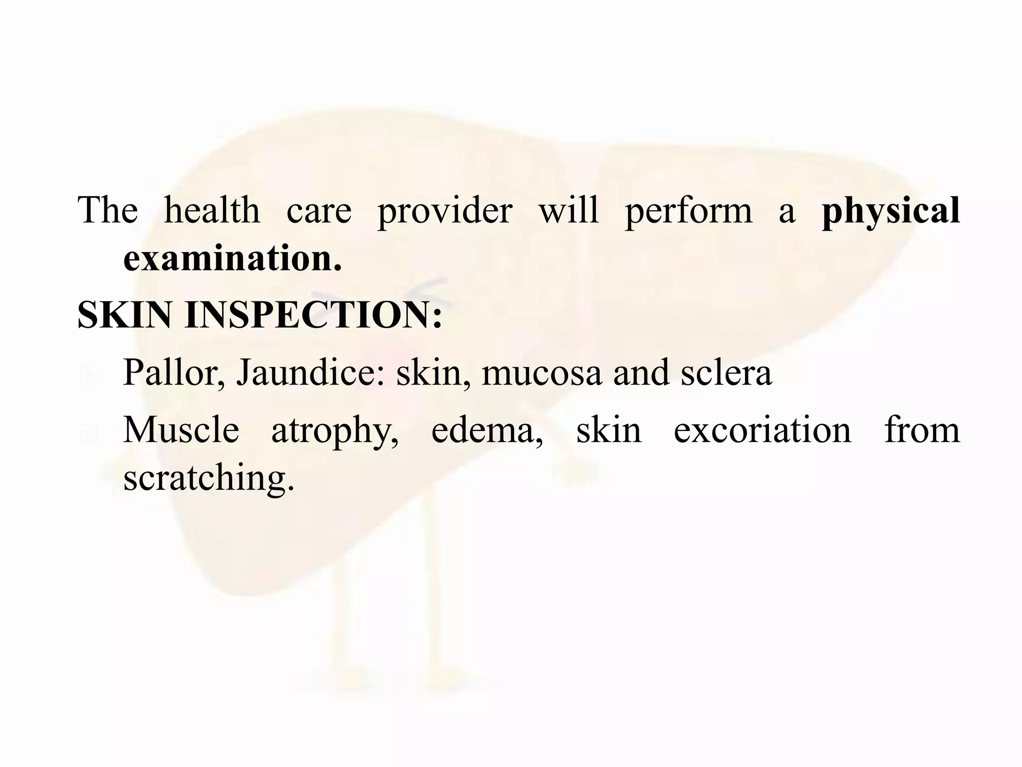The health care provider will perform a physical
examination.
SKIN INSPECTION:
 Pallor, Jaundice: skin, mucosa and sclera
 Muscle atrophy, edema, skin excoriation from
scratching.
 