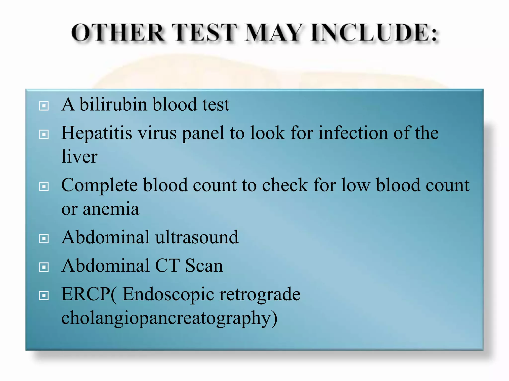  A bilirubin blood test
 Hepatitis virus panel to look for infection of the
liver
 Complete blood count to check for low blood count
or anemia
 Abdominal ultrasound
 Abdominal CT Scan
 ERCP( Endoscopic retrograde
cholangiopancreatography)
 