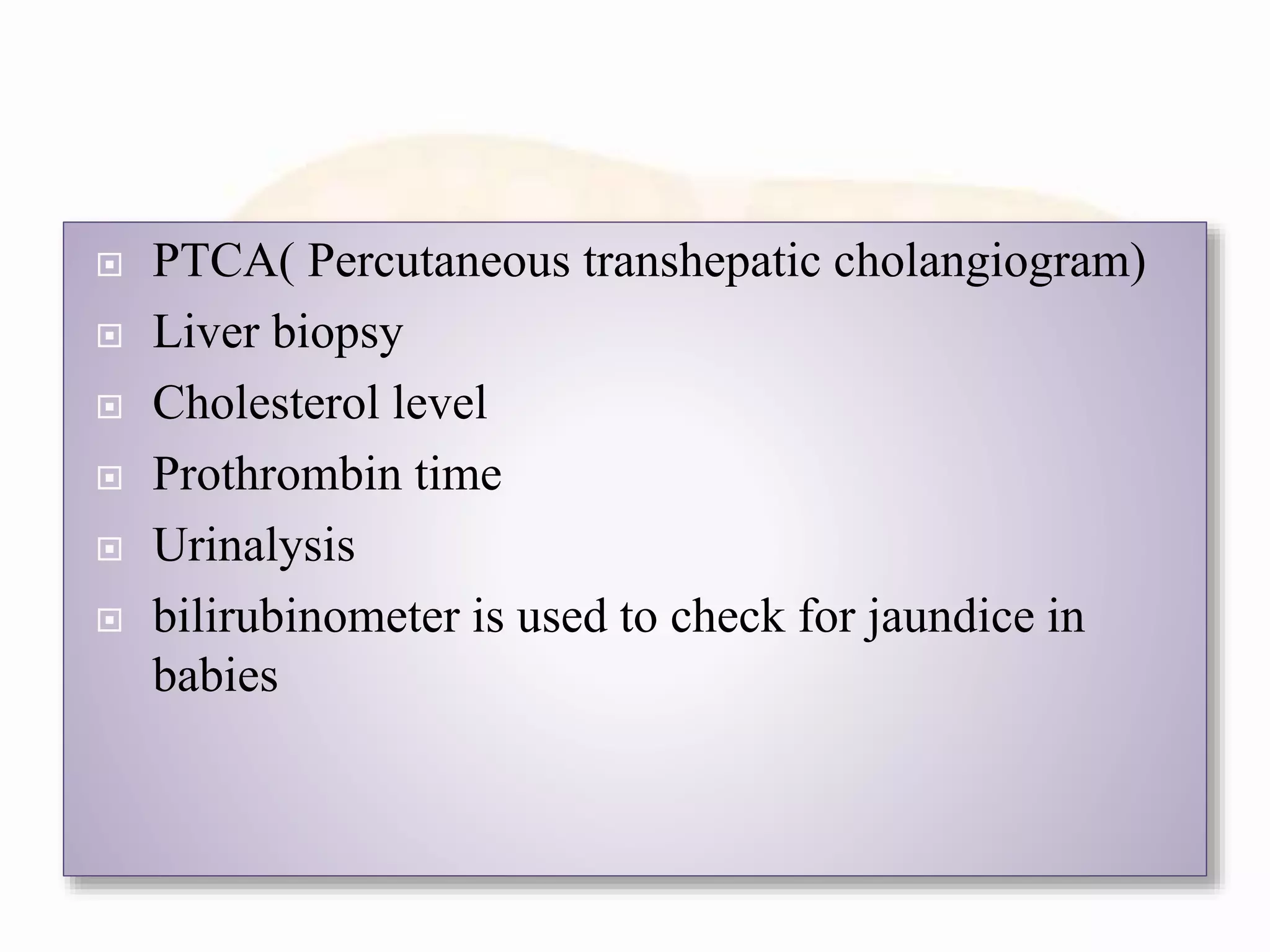  PTCA( Percutaneous transhepatic cholangiogram)
 Liver biopsy
 Cholesterol level
 Prothrombin time
 Urinalysis
 bilirubinometer is used to check for jaundice in
babies
 
