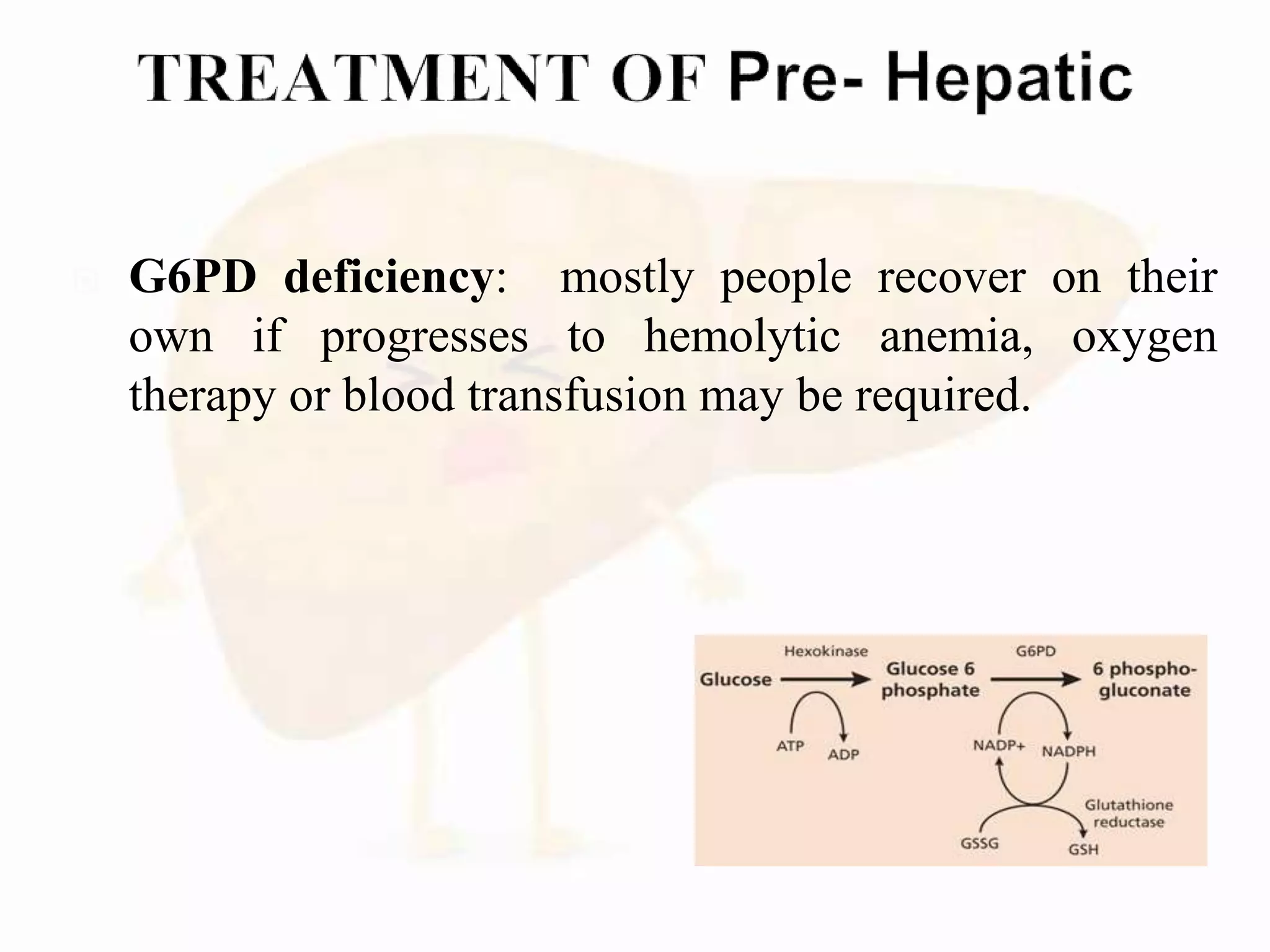  G6PD deficiency: mostly people recover on their
own if progresses to hemolytic anemia, oxygen
therapy or blood transfusion may be required.
 