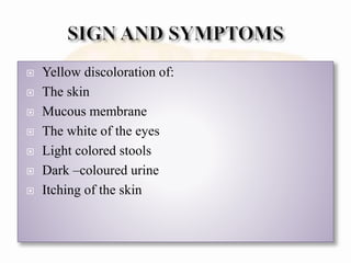  Yellow discoloration of:
 The skin
 Mucous membrane
 The white of the eyes
 Light colored stools
 Dark –coloured urine
 Itching of the skin
 