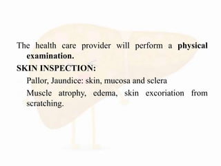 The health care provider will perform a physical
examination.
SKIN INSPECTION:
 Pallor, Jaundice: skin, mucosa and sclera
 Muscle atrophy, edema, skin excoriation from
scratching.
 