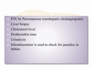  PTCA( Percutaneous transhepatic cholangiogram)
 Liver biopsy
 Cholesterol level
 Prothrombin time
 Urinalysis
 bilirubinometer is used to check for jaundice in
babies
 