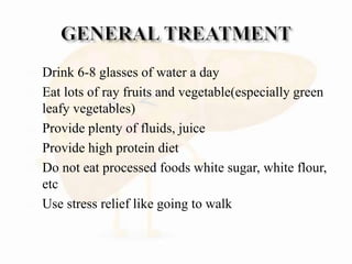  Drink 6-8 glasses of water a day
 Eat lots of ray fruits and vegetable(especially green
leafy vegetables)
 Provide plenty of fluids, juice
 Provide high protein diet
 Do not eat processed foods white sugar, white flour,
etc
 Use stress relief like going to walk
 