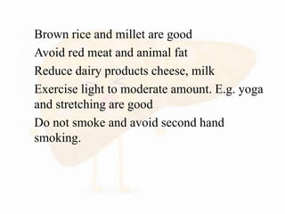  Brown rice and millet are good
 Avoid red meat and animal fat
 Reduce dairy products cheese, milk
 Exercise light to moderate amount. E.g. yoga
and stretching are good
 Do not smoke and avoid second hand
smoking.
 