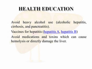  Avoid heavy alcohol use (alcoholic hepatitis,
cirrhosis, and pancreatitis).
 Vaccines for hepatitis (hepatitis A, hepatitis B)
 Avoid medications and toxins which can cause
hemolysis or directly damage the liver.
 
