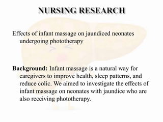 Effects of infant massage on jaundiced neonates
undergoing phototherapy
Background: Infant massage is a natural way for
caregivers to improve health, sleep patterns, and
reduce colic. We aimed to investigate the effects of
infant massage on neonates with jaundice who are
also receiving phototherapy.
 