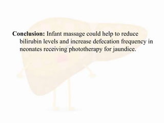 Conclusion: Infant massage could help to reduce
bilirubin levels and increase defecation frequency in
neonates receiving phototherapy for jaundice.
 