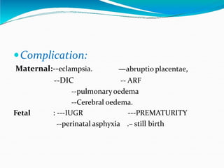 Complication:
Maternal:--eclampsia.
--DIC
—abruptio placentae,
-- ARF
--pulmonaryoedema
--Cerebral oedema.
: ---IUGR ---PREMATURITY
--perinatal asphyxia .– still birth
Fetal
 