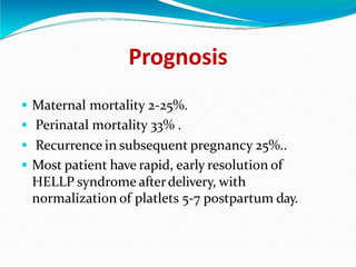 Prognosis
. Maternal mortality 2-25%.
. Perinatal mortality 33% .
. Recurrence in subsequent pregnancy 25%..
. Most patient have rapid, early resolution of
HELLP syndrome afterdelivery, with
normalization of platlets 5-7 postpartum day.
 
