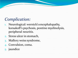 Complication:
1. Neurological: wernick’s encephalopathy,
korsakoff’s psychosis, pontine myelinolysis,
peripheral neuritis.
2. Stress ulcer in stomach,
3. Mallory weiss syndrome,
4. Convulsion, coma.
5. jaundice
 