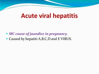 Acute viral hepatitis
 MC cause of jaundice in pregnancy.
 Caused by hepatiti A,B,C,D and E VIRUS.
 