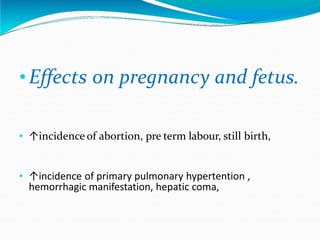 •Effects on pregnancy and fetus.
• ↑incidence of abortion, pre term labour, still birth,
• ↑incidence of primary pulmonary hypertention ,
hemorrhagic manifestation, hepatic coma,
 