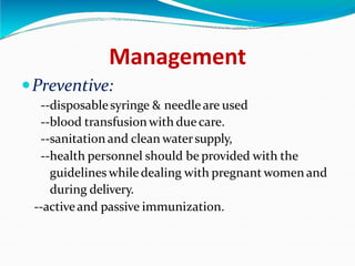 Management
Preventive:
--disposablesyringe & needle are used
--blood transfusionwith duecare.
--sanitation and clean watersupply,
--health personnel should be provided with the
guidelines whiledealing with pregnant women and
during delivery.
--activeand passive immunization.
 