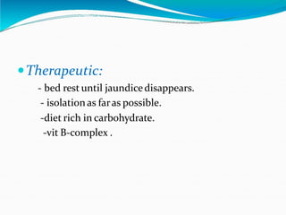 Therapeutic:
- bed rest until jaundicedisappears.
- isolationas faras possible.
-diet rich in carbohydrate.
-vit B-complex .
 