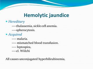 Hemolytic jaundice
 Hereditary
----thalassemia, sickle cell anemia.
----spherocytosis.
 Acquired
---- malaria.
---- mismatched blood transfusion.
---- leptospira,
----cl. Wiilchi
All causes unconjugated hyperbilirubinemia,
 
