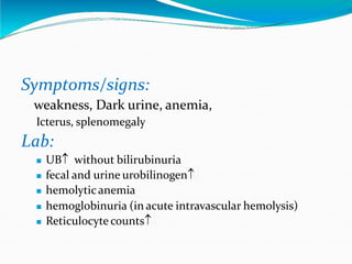 Symptoms/signs:
weakness, Dark urine, anemia,
Icterus, splenomegaly
Lab:
 UB without bilirubinuria
 fecal and urine urobilinogen
 hemolyticanemia
 hemoglobinuria (in acute intravascular hemolysis)
 Reticulocyte counts
 
