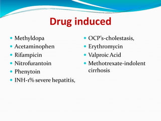 Drug induced
 Methyldopa
 Acetaminophen
 Rifampicin
 OCP’s-cholestasis,
 Erythromycin
 Valproic Acid
 Nitrofurantoin
 Phenytoin
 Methotrexate-indolent
cirrhosis
 INH-1% severe hepatitis,
 