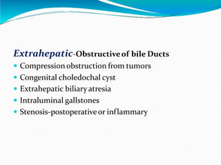 Extrahepatic-Obstructiveof bile Ducts
 Compression obstruction from tumors
 Congenital choledochal cyst
 Extrahepatic biliary atresia
 Intraluminal gallstones
 Stenosis-postoperativeor inflammary
 
