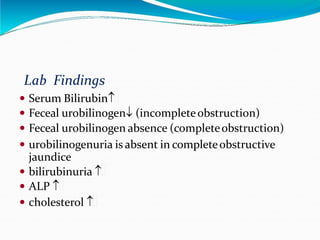 Lab Findings
 Serum Bilirubin
 Feceal urobilinogen (incompleteobstruction)
 Feceal urobilinogen absence (completeobstruction)
 urobilinogenuria is absent in completeobstructive
jaundice
 bilirubinuria 
 ALP 
 cholesterol 
 