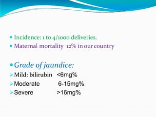  Incidence: 1 to 4/1000 deliveries.
 Maternal mortality 12% in ourcountry
Grade of jaundice:
Mild: bilirubin <6mg%
Moderate
Severe
6-15mg%
>16mg%
 