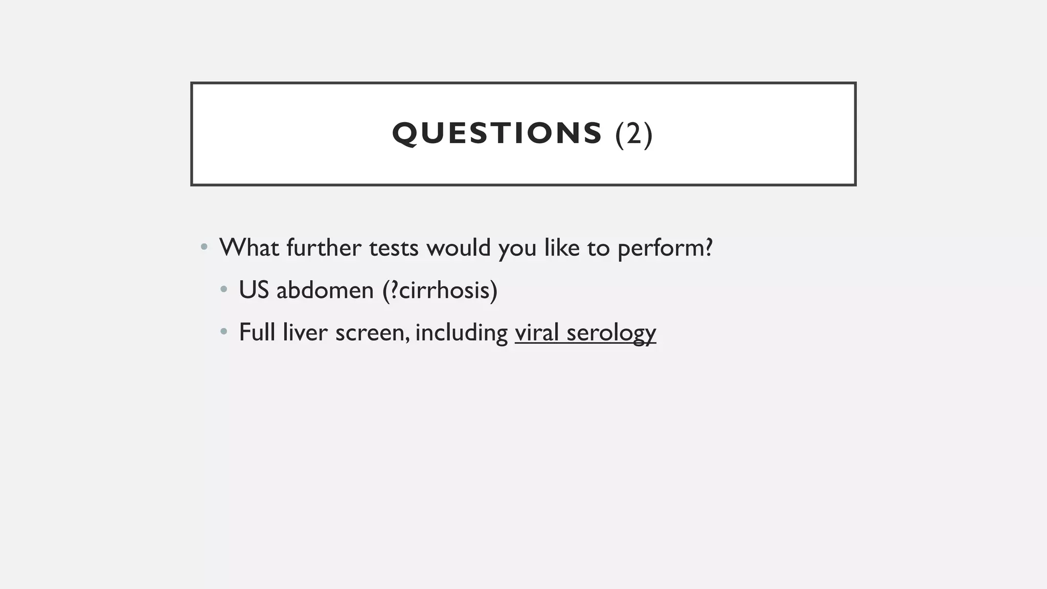 QUESTIONS (2)
• What further tests would you like to perform?
• US abdomen (?cirrhosis)
• Full liver screen, including viral serology
 