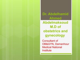 Dr. Abdelhamid
Ahmed
Abdelmaksoud
M.D of
obstetrics and
gynecology
Consultant of
OB&GYN, Damanhour
Medical National
Institute
 