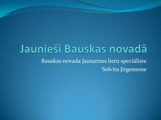 Bauskas novada Jaunatnes lietu speciāliste
                      Solvita Jirgensone
 