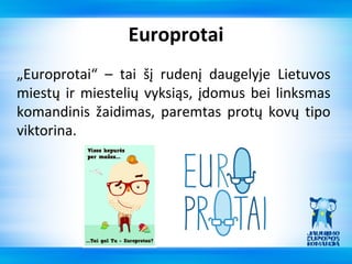 Europrotai
„Europrotai“ – tai šį rudenį daugelyje Lietuvos
miestų ir miestelių vyksiąs, įdomus bei linksmas
komandinis žaidimas, paremtas protų kovų tipo
viktorina.
 