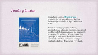 Jaunās grāmatas
Šmidchens, Guntis. Dziesmu vara :
nevardarbīga nacionālā kultūra Baltijas
dziesmotajā revolūcijā. - Rīga : Mansards,
2017.
Autors meistarīgi apvieno vēstures,
antropoloģijas, folkloras, muzikoloģijas un pat
sociālas psiholoģijas zināšanas, lai izgaismotu
notikumus 20. gadsimta 80.–90. gados, kad
Igaunijas, Latvijas un Lietuvas iedzīvotāji
konfrontēja militāru lielvaru un izcīnīja
neatkarību Baltijas dziesmotajā revolūcijā.
 